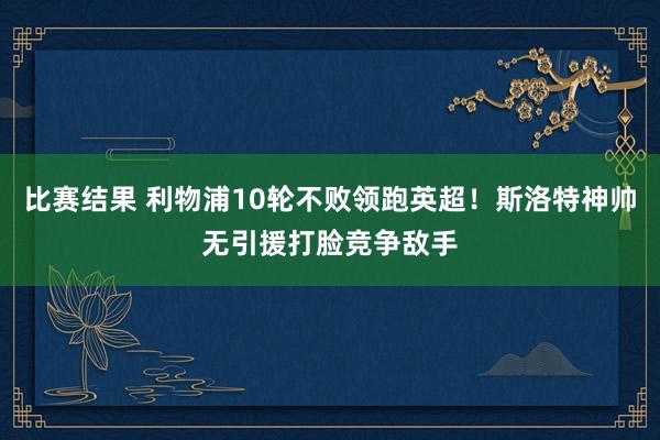 比赛结果 利物浦10轮不败领跑英超！斯洛特神帅无引援打脸竞争敌手