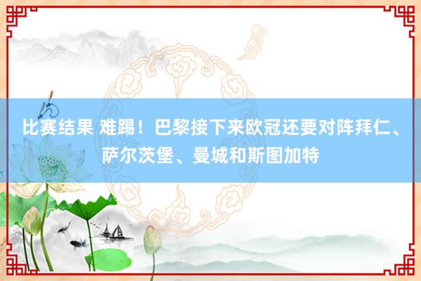 比赛结果 难踢！巴黎接下来欧冠还要对阵拜仁、萨尔茨堡、曼城和斯图加特