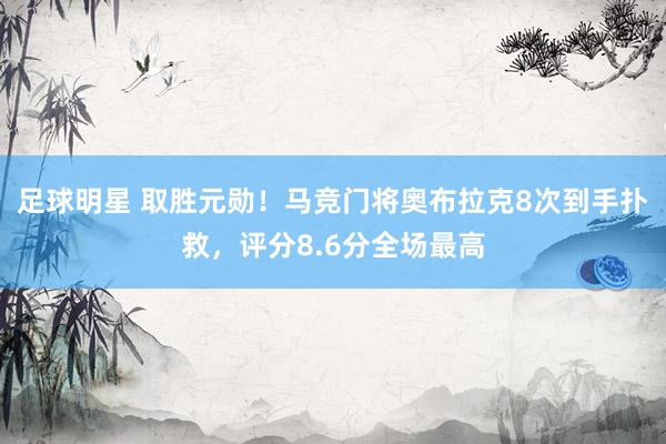 足球明星 取胜元勋！马竞门将奥布拉克8次到手扑救，评分8.6分全场最高