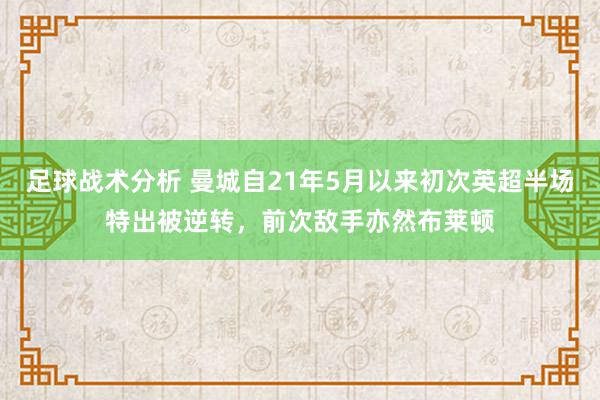 足球战术分析 曼城自21年5月以来初次英超半场特出被逆转，前次敌手亦然布莱顿