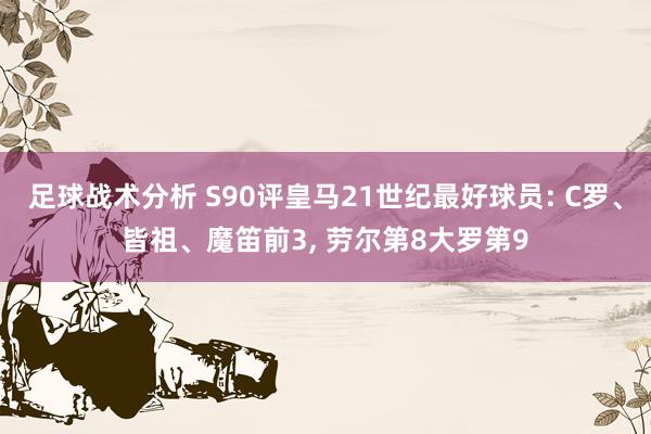 足球战术分析 S90评皇马21世纪最好球员: C罗、皆祖、魔笛前3, 劳尔第8大罗第9