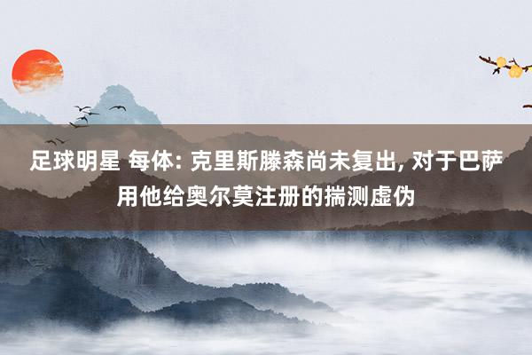 足球明星 每体: 克里斯滕森尚未复出, 对于巴萨用他给奥尔莫注册的揣测虚伪