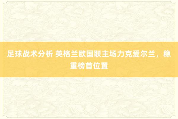 足球战术分析 英格兰欧国联主场力克爱尔兰，稳重榜首位置