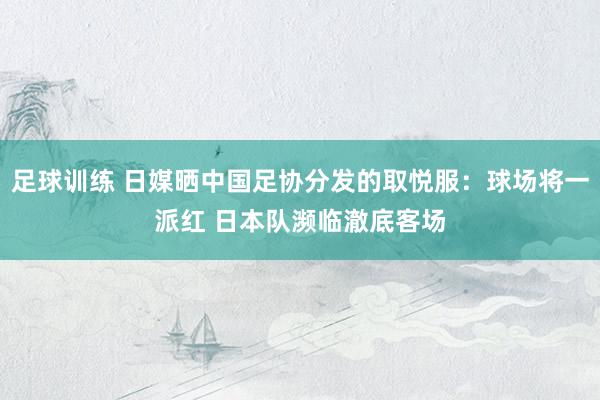 足球训练 日媒晒中国足协分发的取悦服：球场将一派红 日本队濒临澈底客场