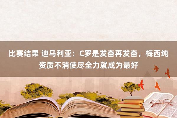 比赛结果 迪马利亚：C罗是发奋再发奋，梅西纯资质不消使尽全力就成为最好