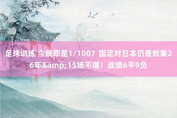 足球训练 今晚即是1/100？国足对日本仍是蚁集26年&15场不堪！战绩6平9负