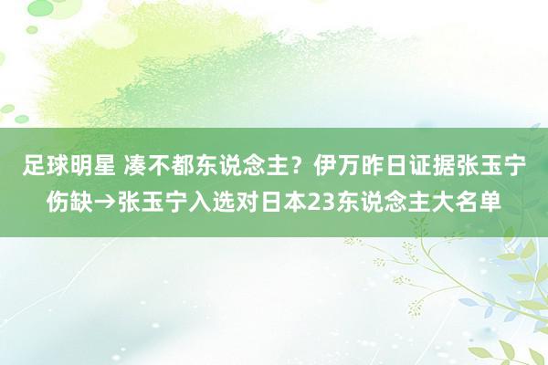 足球明星 凑不都东说念主？伊万昨日证据张玉宁伤缺→张玉宁入选对日本23东说念主大名单