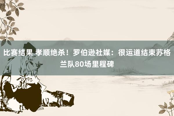 比赛结果 孝顺绝杀！罗伯逊社媒：很运道结束苏格兰队80场里程碑