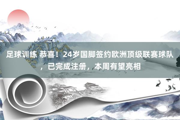 足球训练 恭喜！24岁国脚签约欧洲顶级联赛球队，已完成注册，本周有望亮相