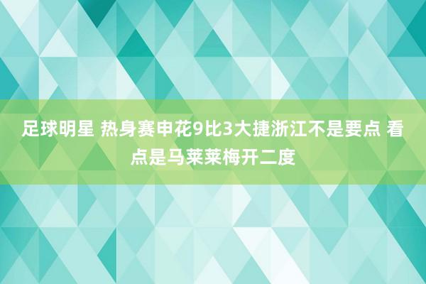 足球明星 热身赛申花9比3大捷浙江不是要点 看点是马莱莱梅开二度