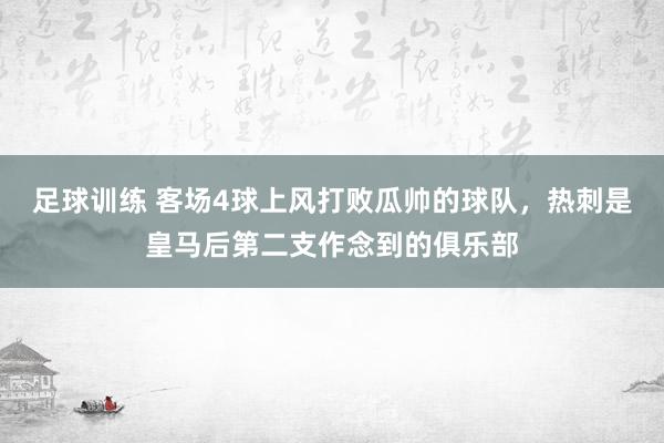 足球训练 客场4球上风打败瓜帅的球队，热刺是皇马后第二支作念到的俱乐部