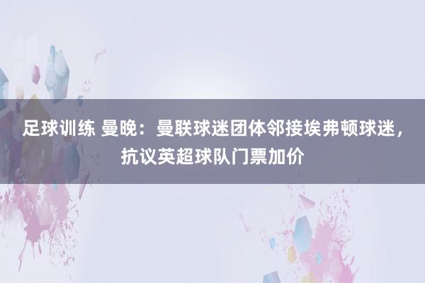 足球训练 曼晚：曼联球迷团体邻接埃弗顿球迷，抗议英超球队门票加价