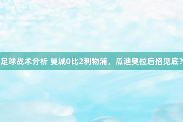 足球战术分析 曼城0比2利物浦，瓜迪奥拉后招见底？