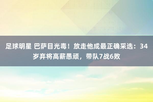 足球明星 巴萨目光毒！放走他成最正确采选：34岁弃将高薪愚顽，带队7战6败