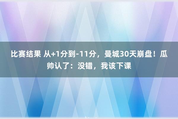 比赛结果 从+1分到-11分，曼城30天崩盘！瓜帅认了：没错，我该下课