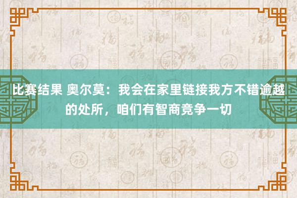 比赛结果 奥尔莫：我会在家里链接我方不错逾越的处所，咱们有智商竞争一切