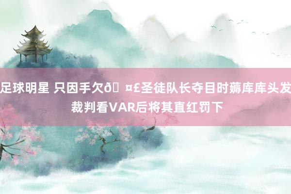 足球明星 只因手欠🤣圣徒队长夺目时薅库库头发 裁判看VAR后将其直红罚下