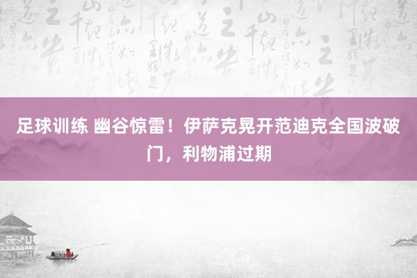 足球训练 幽谷惊雷！伊萨克晃开范迪克全国波破门，利物浦过期