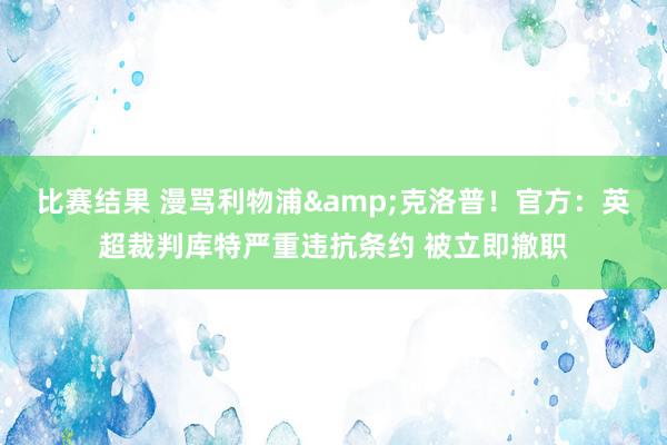 比赛结果 漫骂利物浦&克洛普！官方：英超裁判库特严重违抗条约 被立即撤职