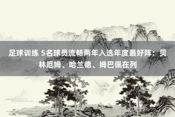 足球训练 5名球员流畅两年入选年度最好阵：贝林厄姆、哈兰德、姆巴佩在列