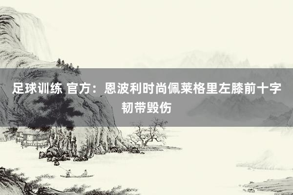 足球训练 官方：恩波利时尚佩莱格里左膝前十字韧带毁伤