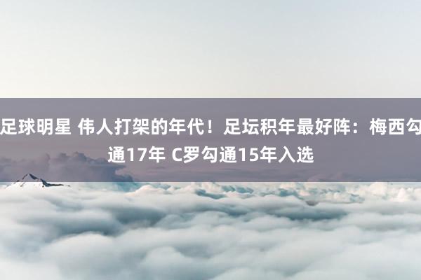 足球明星 伟人打架的年代！足坛积年最好阵：梅西勾通17年 C罗勾通15年入选