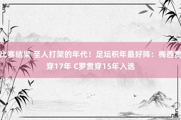 比赛结果 至人打架的年代！足坛积年最好阵：梅西贯穿17年 C罗贯穿15年入选