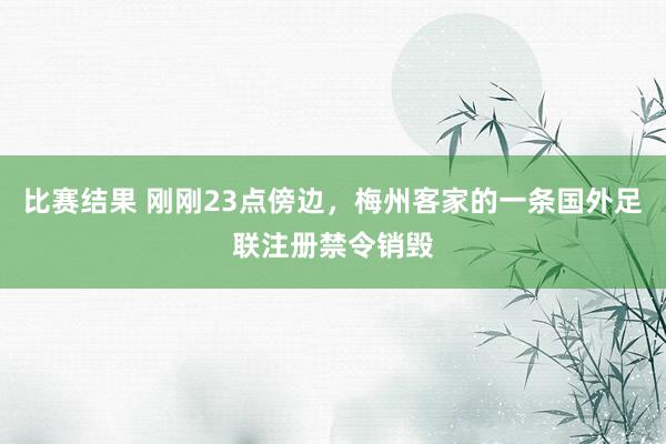 比赛结果 刚刚23点傍边，梅州客家的一条国外足联注册禁令销毁