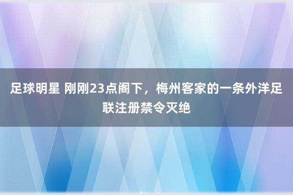 足球明星 刚刚23点阁下，梅州客家的一条外洋足联注册禁令灭绝