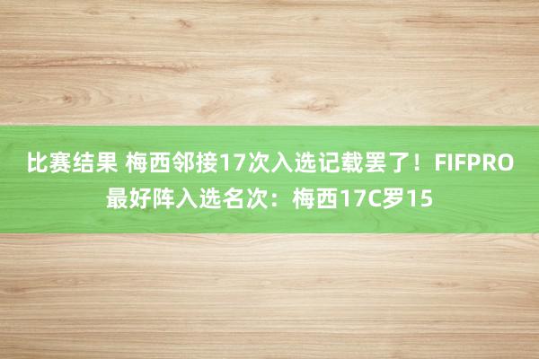 比赛结果 梅西邻接17次入选记载罢了！FIFPRO最好阵入选名次：梅西17C罗15