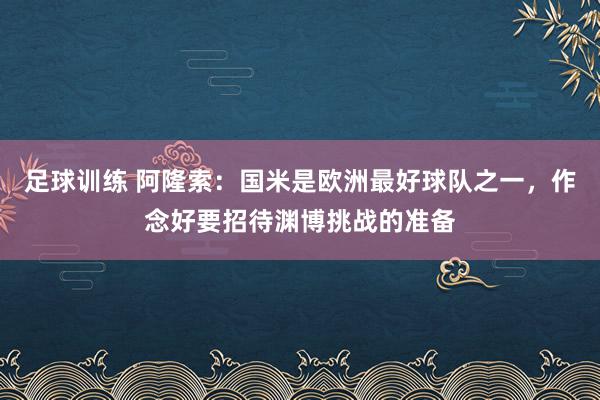 足球训练 阿隆索：国米是欧洲最好球队之一，作念好要招待渊博挑战的准备