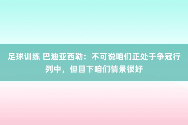 足球训练 巴迪亚西勒：不可说咱们正处于争冠行列中，但目下咱们情景很好