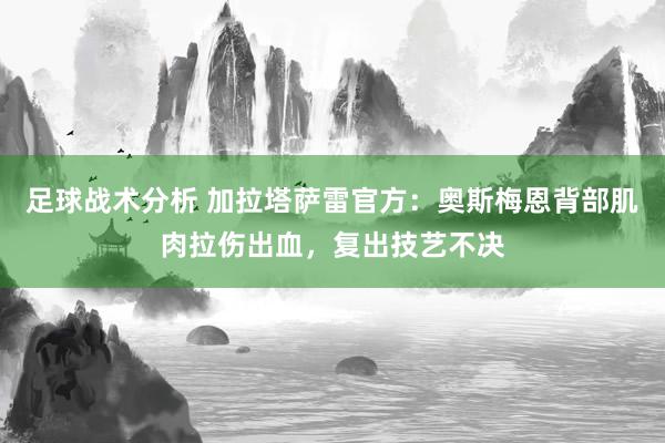 足球战术分析 加拉塔萨雷官方：奥斯梅恩背部肌肉拉伤出血，复出技艺不决