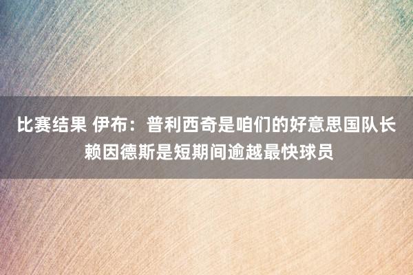 比赛结果 伊布：普利西奇是咱们的好意思国队长 赖因德斯是短期间逾越最快球员