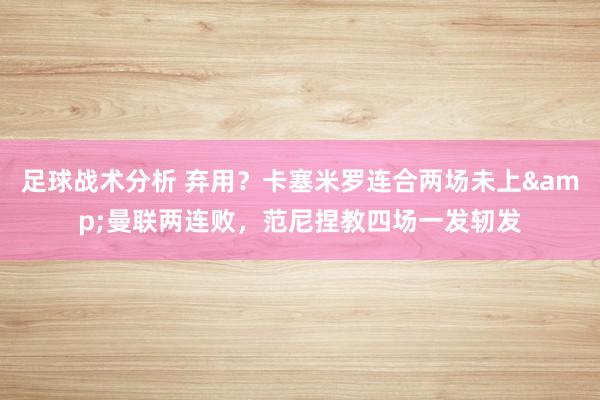 足球战术分析 弃用？卡塞米罗连合两场未上&曼联两连败，范尼捏教四场一发轫发