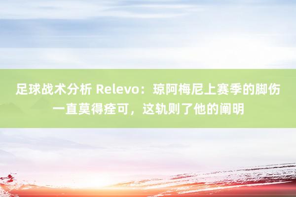 足球战术分析 Relevo：琼阿梅尼上赛季的脚伤一直莫得痊可，这轨则了他的阐明