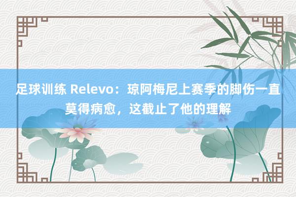 足球训练 Relevo：琼阿梅尼上赛季的脚伤一直莫得病愈，这截止了他的理解