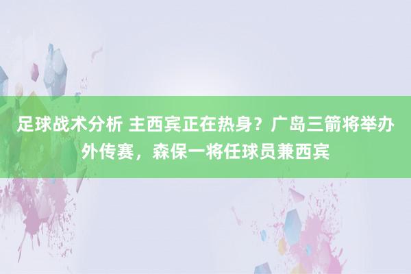 足球战术分析 主西宾正在热身？广岛三箭将举办外传赛，森保一将任球员兼西宾