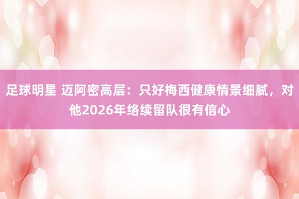 足球明星 迈阿密高层：只好梅西健康情景细腻，对他2026年络续留队很有信心