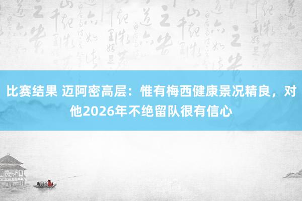 比赛结果 迈阿密高层：惟有梅西健康景况精良，对他2026年不绝留队很有信心