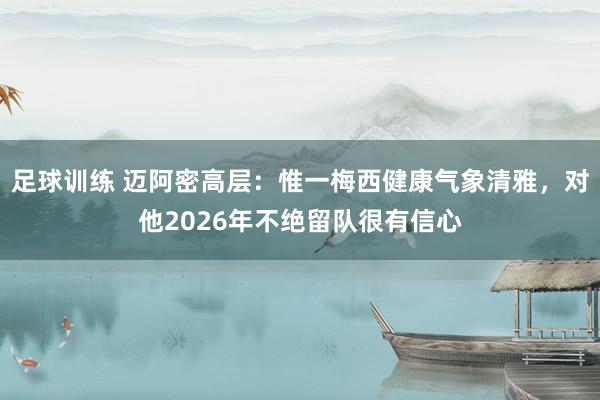 足球训练 迈阿密高层：惟一梅西健康气象清雅，对他2026年不绝留队很有信心