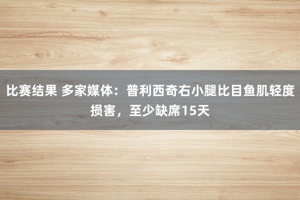 比赛结果 多家媒体：普利西奇右小腿比目鱼肌轻度损害，至少缺席15天