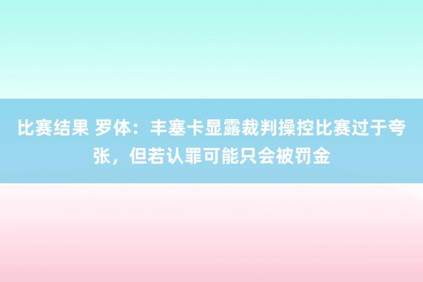 比赛结果 罗体：丰塞卡显露裁判操控比赛过于夸张，但若认罪可能只会被罚金