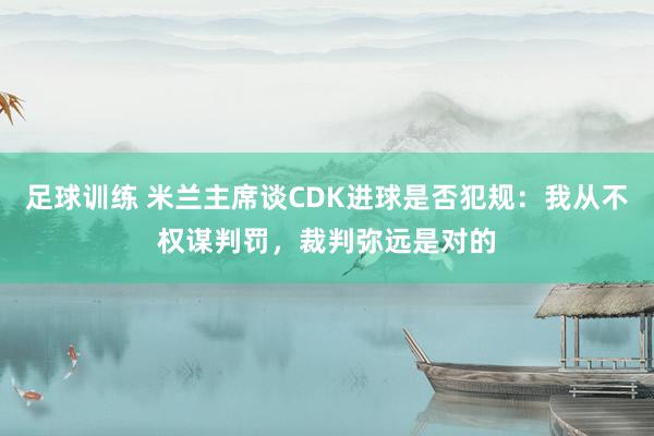 足球训练 米兰主席谈CDK进球是否犯规：我从不权谋判罚，裁判弥远是对的