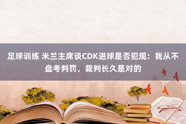 足球训练 米兰主席谈CDK进球是否犯规：我从不盘考判罚，裁判长久是对的