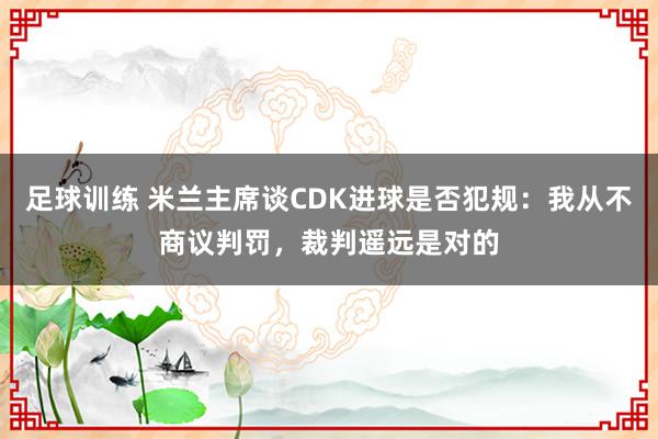 足球训练 米兰主席谈CDK进球是否犯规：我从不商议判罚，裁判遥远是对的