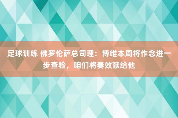 足球训练 佛罗伦萨总司理：博维本周将作念进一步查验，咱们将奏效献给他