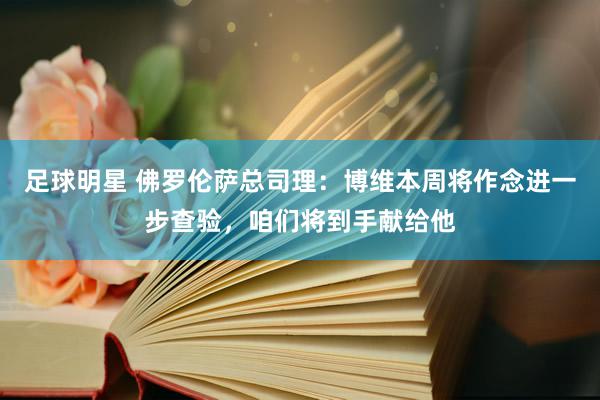 足球明星 佛罗伦萨总司理：博维本周将作念进一步查验，咱们将到手献给他