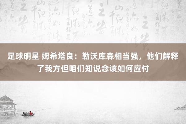 足球明星 姆希塔良：勒沃库森相当强，他们解释了我方但咱们知说念该如何应付