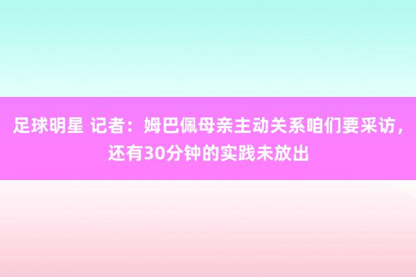 足球明星 记者：姆巴佩母亲主动关系咱们要采访，还有30分钟的实践未放出